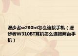 漫步者w280bt怎么连接手机（漫步者W310BT耳机怎么连接两台手机）