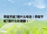 荣耀平板7是什么电池（荣耀平板7是什么处理器）