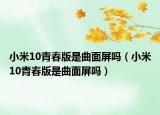 小米10青春版是曲面屏吗（小米10青春版是曲面屏吗）