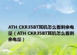 ATH CKR35BT耳机怎么看剩余电量（ATH CKR35BT耳机怎么看剩余电量）