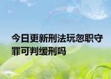 今日更新刑法玩忽职守罪可判缓刑吗