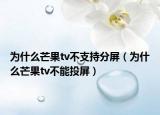 为什么芒果tv不支持分屏（为什么芒果tv不能投屏）