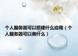 个人服务器可以搭建什么应用（个人服务器可以做什么）