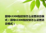 因特t3300指纹锁怎么设置语音模式（因特t3300指纹锁怎么设置语音模式）