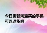 今日更新淘宝买的手机可以退货吗