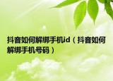 抖音如何解绑手机id（抖音如何解绑手机号码）