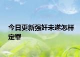 今日更新强奸未遂怎样定罪
