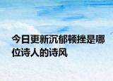 今日更新沉郁顿挫是哪位诗人的诗风