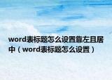 word表标题怎么设置靠左且居中（word表标题怎么设置）