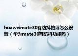 huaweimate30有防抖拍照怎么设置（华为mate30有防抖功能吗）