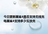 今日更新黑鲨4是否支持无线充电黑鲨4支持多少瓦快充