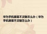 华为手机屏幕不灵敏怎么办（华为手机屏幕不灵敏怎么办）
