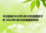 今日更新2022年5月20日结婚好不好 2022年5月20日结婚吉利吗