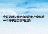 今日更新父母把自己的财产全部给一个孩子是否是可以的