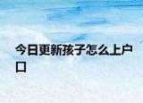 今日更新孩子怎么上户口
