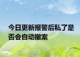 今日更新报警后私了是否会自动撤案