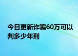 今日更新诈骗60万可以判多少年刑