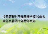 今日更新对于商用房产权40年大家怎么看四十年后怎么办