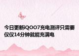 今日更新iQOO7充电测评只需要仅仅14分钟就能充满电