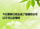 今日更新已经达成了离婚协议可以不可以反悔呀