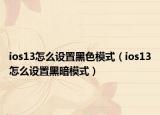 ios13怎么设置黑色模式（ios13怎么设置黑暗模式）