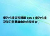 华为小精灵智慧屏 cpu（华为小精灵学习智慧屏电池容量多大）