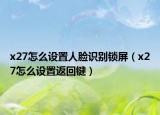 x27怎么设置人脸识别锁屏（x27怎么设置返回键）