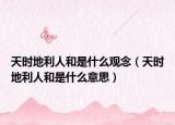 天时地利人和是什么观念（天时地利人和是什么意思）