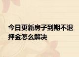 今日更新房子到期不退押金怎么解决