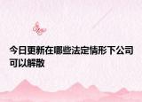 今日更新在哪些法定情形下公司可以解散