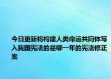 今日更新将构建人类命运共同体写入我国宪法的是哪一年的宪法修正案