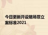 今日更新开设赌场罪立案标准2021