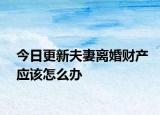 今日更新夫妻离婚财产应该怎么办
