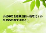 小红书怎么看关注的人新笔记（小红书怎么看关注的人）