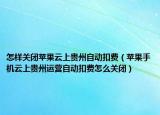 怎样关闭苹果云上贵州自动扣费（苹果手机云上贵州运营自动扣费怎么关闭）