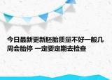 今日最新更新胚胎质量不好一般几周会胎停 一定要定期去检查