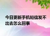 今日更新手机短信发不出去怎么回事