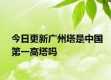 今日更新广州塔是中国第一高塔吗