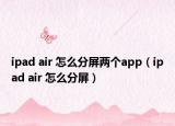 ipad air 怎么分屏两个app（ipad air 怎么分屏）