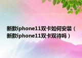 新款iphone11双卡如何安装（新款iphone11双卡双待吗）