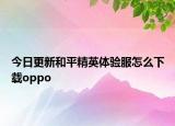 今日更新和平精英体验服怎么下载oppo