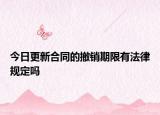 今日更新合同的撤销期限有法律规定吗