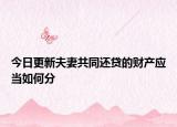 今日更新夫妻共同还贷的财产应当如何分