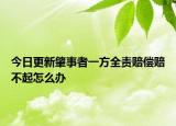 今日更新肇事者一方全责赔偿赔不起怎么办