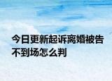 今日更新起诉离婚被告不到场怎么判