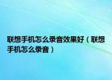 联想手机怎么录音效果好（联想手机怎么录音）