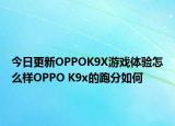今日更新OPPOK9X游戏体验怎么样OPPO K9x的跑分如何