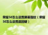 荣耀50怎么设置屏幕指纹（荣耀50怎么设置返回键）