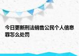 今日更新刑法销售公民个人信息罪怎么处罚