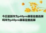 今日更新华为p40pro屏幕是曲面屏吗华为p40pro屏幕是曲面屏
